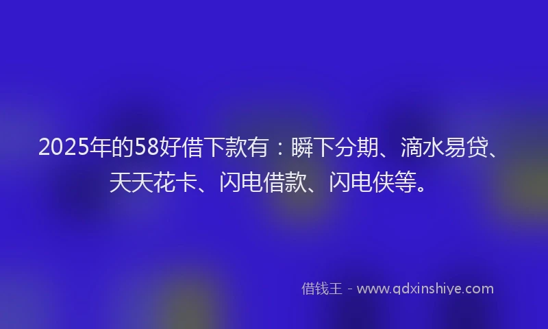 2025年的58好借下款有：瞬下分期、滴水易贷、天天花卡、闪电借款、闪电侠等。