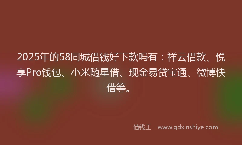 2025年的58同城借钱好下款吗有：祥云借款、悦享Pro钱包、小米随星借、现金易贷宝通、微博快借等。