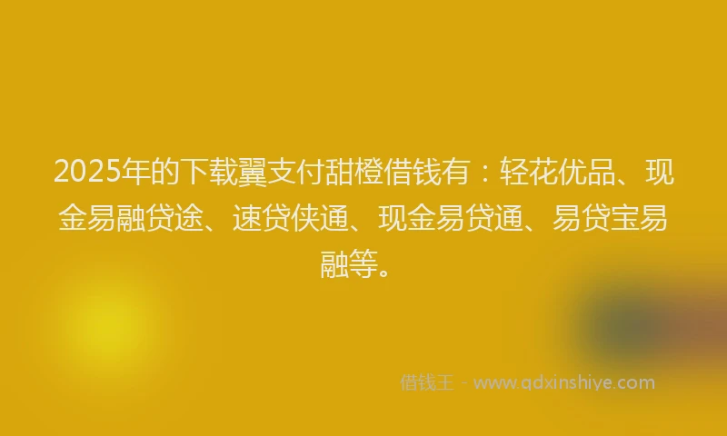 2025年的下载翼支付甜橙借钱有：轻花优品、现金易融贷途、速贷侠通、现金易贷通、易贷宝易融等。