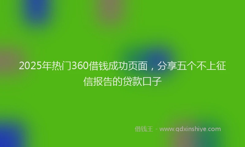 2025年热门360借钱成功页面，分享五个不上征信报告的贷款口子