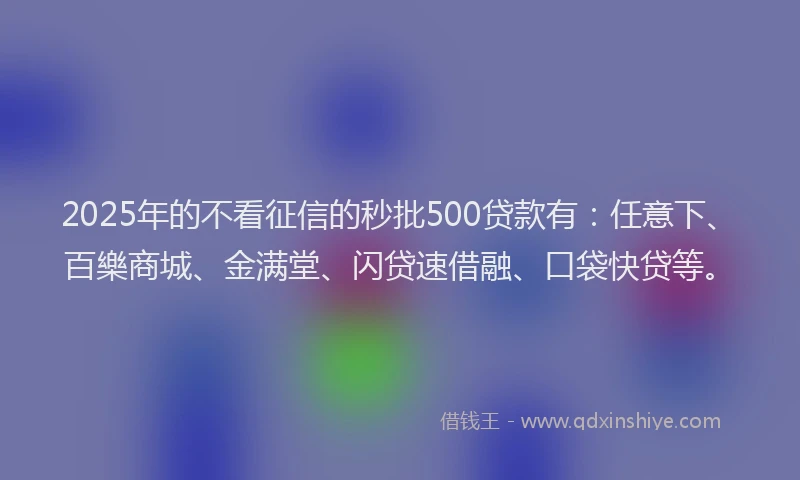 2025年的不看征信的秒批500贷款有：任意下、百樂商城、金满堂、闪贷速借融、口袋快贷等。