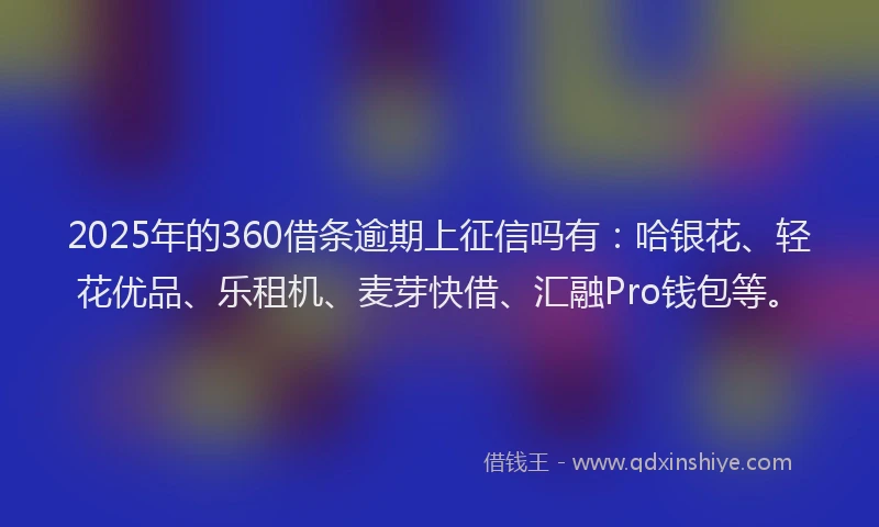 2025年的360借条逾期上征信吗有：哈银花、轻花优品、乐租机、麦芽快借、汇融Pro钱包等。