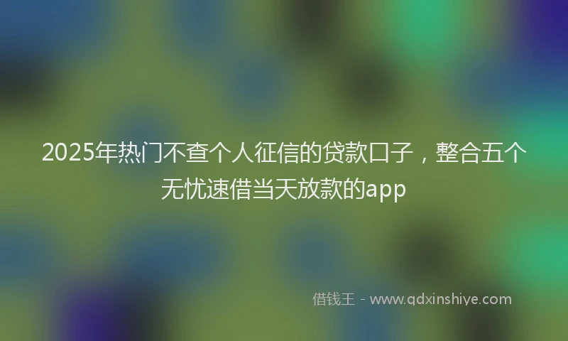 2025年热门不查个人征信的贷款口子，整合五个无忧速借当天放款的app