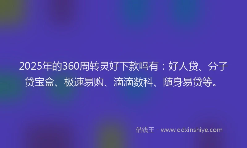 2025年的360周转灵好下款吗有：好人贷、分子贷宝盒、极速易购、滴滴数科、随身易贷等。