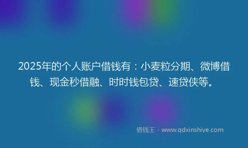 2025年的个人账户借钱有：小麦粒分期、微博借钱、现金秒借融、时时钱包贷、速贷侠等。