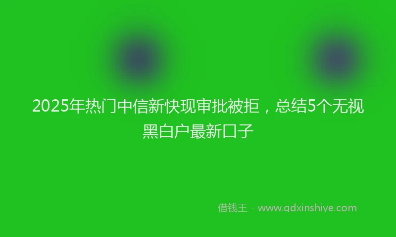 2025年热门中信新快现审批被拒，总结5个无视黑白户最新口子