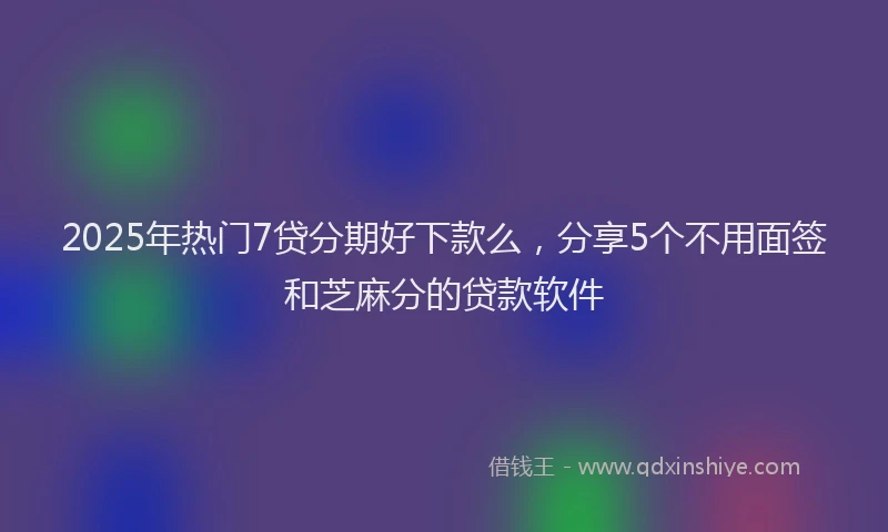 2025年热门7贷分期好下款么，分享5个不用面签和芝麻分的贷款软件