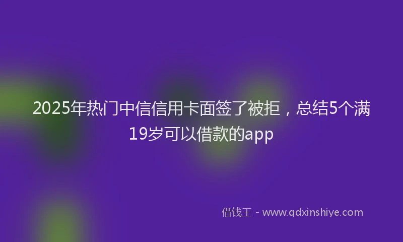 2025年热门中信信用卡面签了被拒，总结5个满19岁可以借款的app