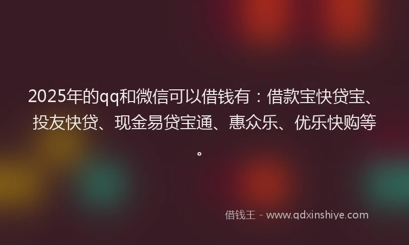 2025年的qq和微信可以借钱有：借款宝快贷宝、投友快贷、现金易贷宝通、惠众乐、优乐快购等。