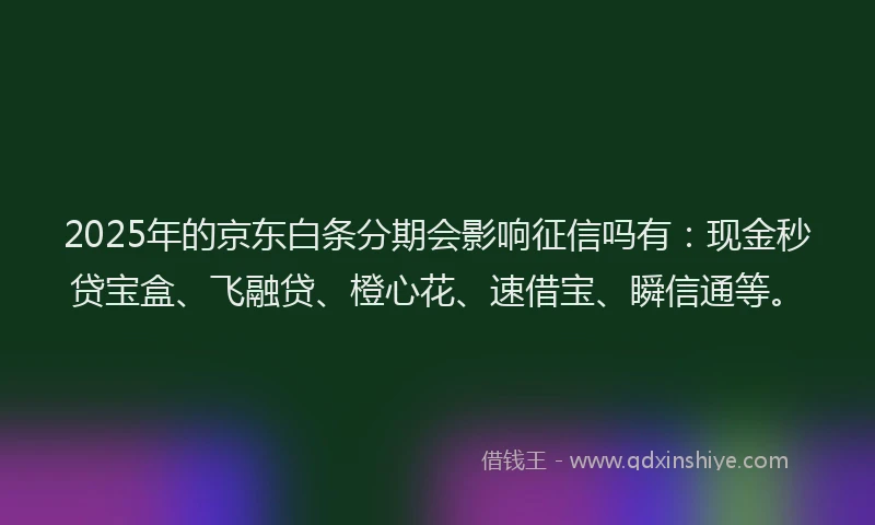 2025年的京东白条分期会影响征信吗有：现金秒贷宝盒、飞融贷、橙心花、速借宝、瞬信通等。