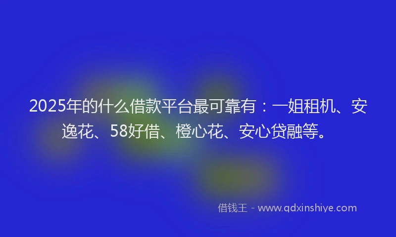 2025年的什么借款平台最可靠有：一姐租机、安逸花、58好借、橙心花、安心贷融等。