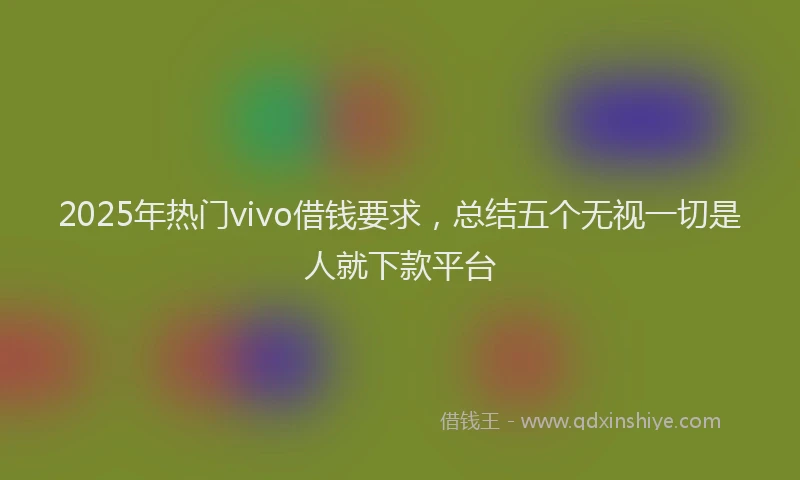 2025年热门vivo借钱要求，总结五个无视一切是人就下款平台
