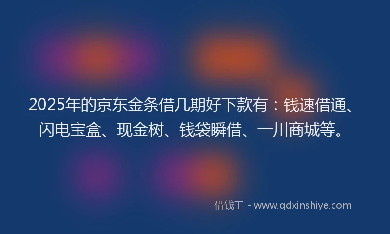 2025年的京东金条借几期好下款有：钱速借通、闪电宝盒、现金树、钱袋瞬借、一川商城等。