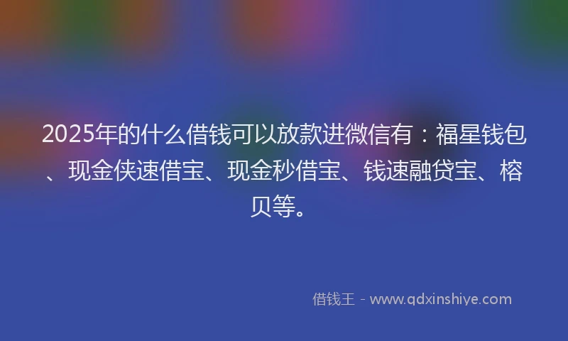 2025年的什么借钱可以放款进微信有：福星钱包、现金侠速借宝、现金秒借宝、钱速融贷宝、榕贝等。