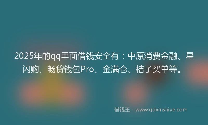 2025年的qq里面借钱安全有：中原消费金融、星闪购、畅贷钱包Pro、金满仓、桔子买单等。