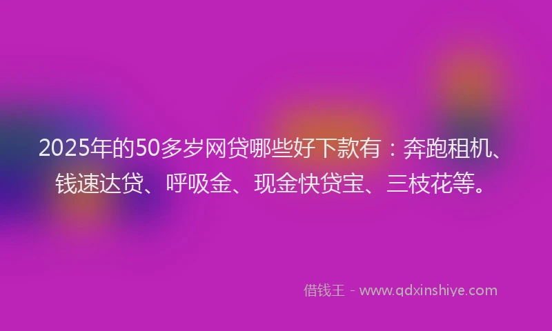2025年的50多岁网贷哪些好下款有：奔跑租机、钱速达贷、呼吸金、现金快贷宝、三枝花等。