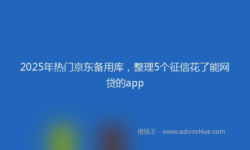 2025年热门京东备用库，整理5个征信花了能网贷的app