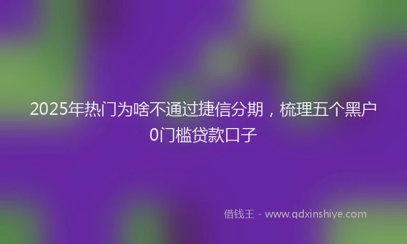 2025年热门为啥不通过捷信分期，梳理五个黑户0门槛贷款口子