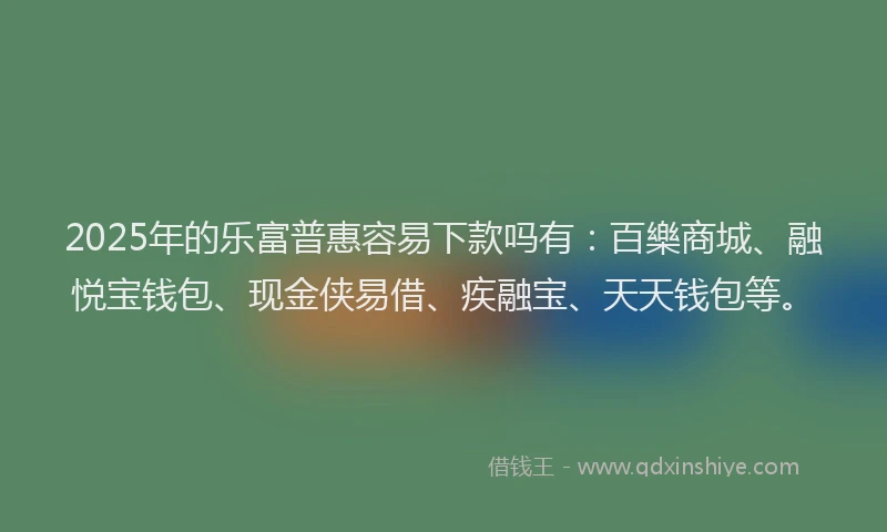 2025年的乐富普惠容易下款吗有：百樂商城、融悦宝钱包、现金侠易借、疾融宝、天天钱包等。