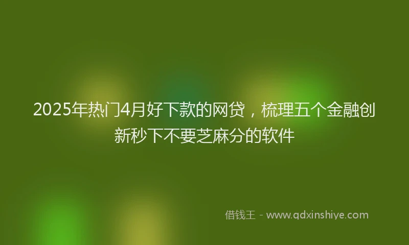 2025年热门4月好下款的网贷，梳理五个金融创新秒下不要芝麻分的软件