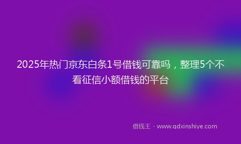 2025年热门京东白条1号借钱可靠吗，整理5个不看征信小额借钱的平台