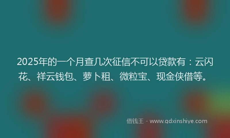 2025年的一个月查几次征信不可以贷款有：云闪花、祥云钱包、萝卜租、微粒宝、现金侠借等。