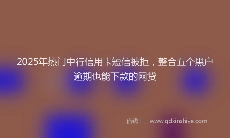 2025年热门中行信用卡短信被拒，整合五个黑户逾期也能下款的网贷
