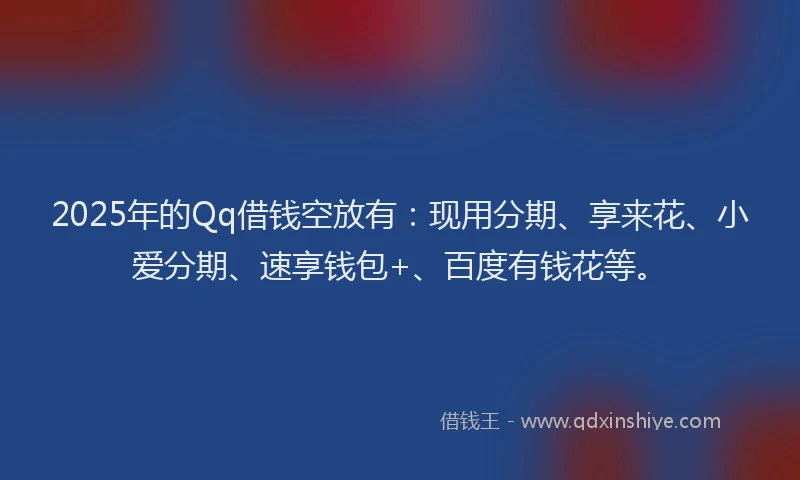 2025年的Qq借钱空放有：现用分期、享来花、小爱分期、速享钱包+、百度有钱花等。