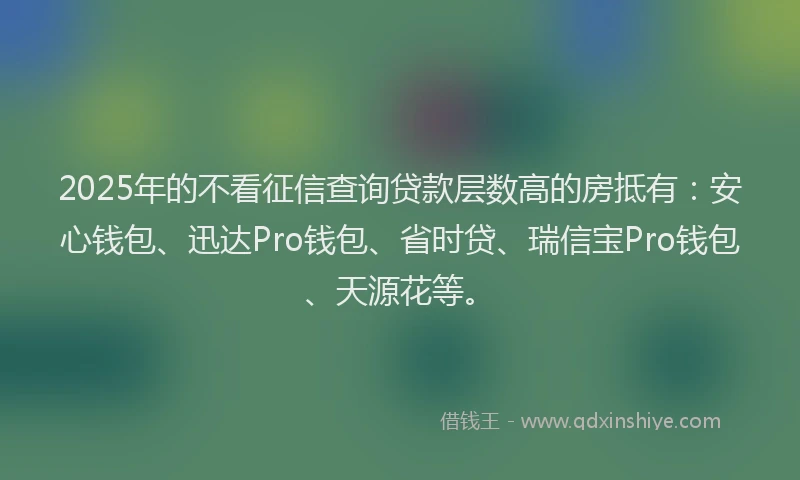 2025年的不看征信查询贷款层数高的房抵有：安心钱包、迅达Pro钱包、省时贷、瑞信宝Pro钱包、天源花等。