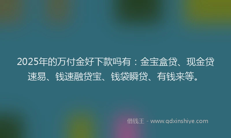 2025年的万付金好下款吗有：金宝盒贷、现金贷速易、钱速融贷宝、钱袋瞬贷、有钱来等。