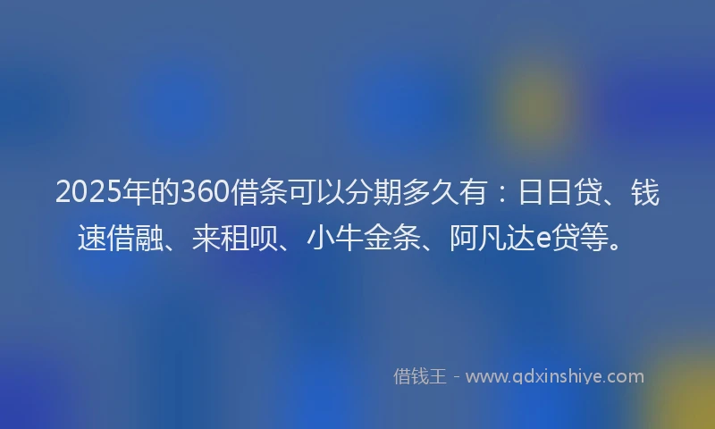2025年的360借条可以分期多久有：日日贷、钱速借融、来租呗、小牛金条、阿凡达e贷等。
