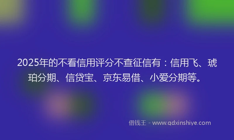 2025年的不看信用评分不查征信有：信用飞、琥珀分期、信贷宝、京东易借、小爱分期等。