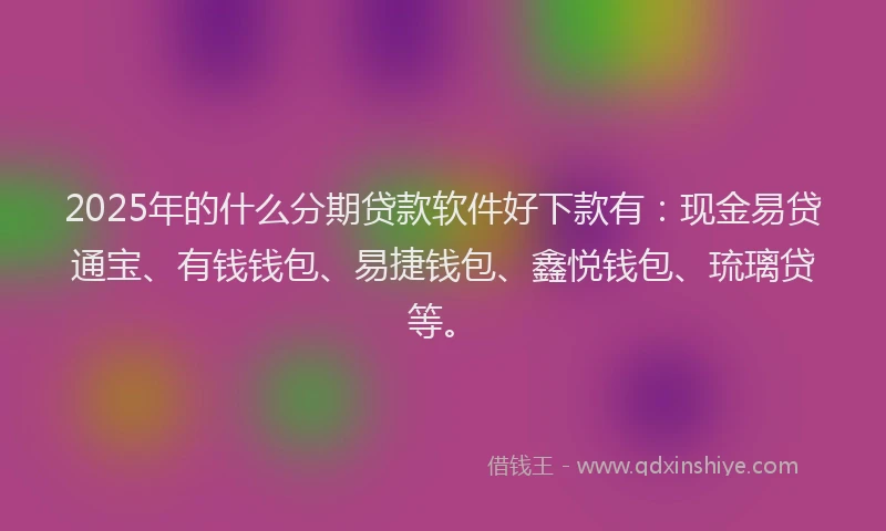 2025年的什么分期贷款软件好下款有：现金易贷通宝、有钱钱包、易捷钱包、鑫悦钱包、琉璃贷等。