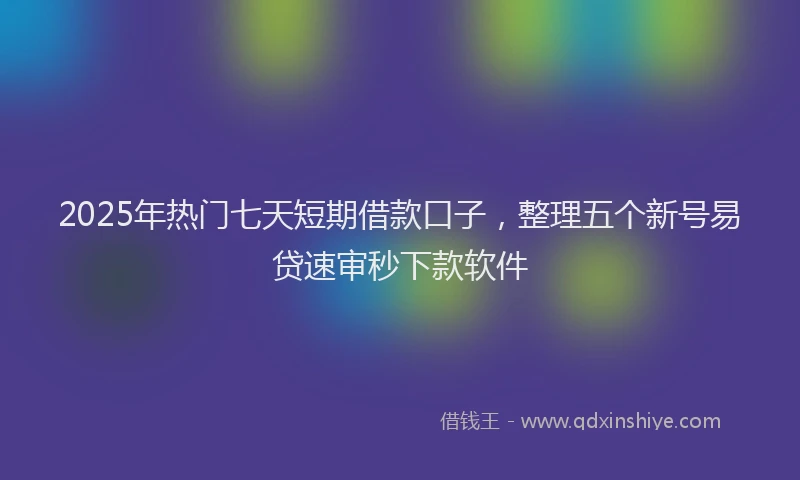 2025年热门七天短期借款口子，整理五个新号易贷速审秒下款软件