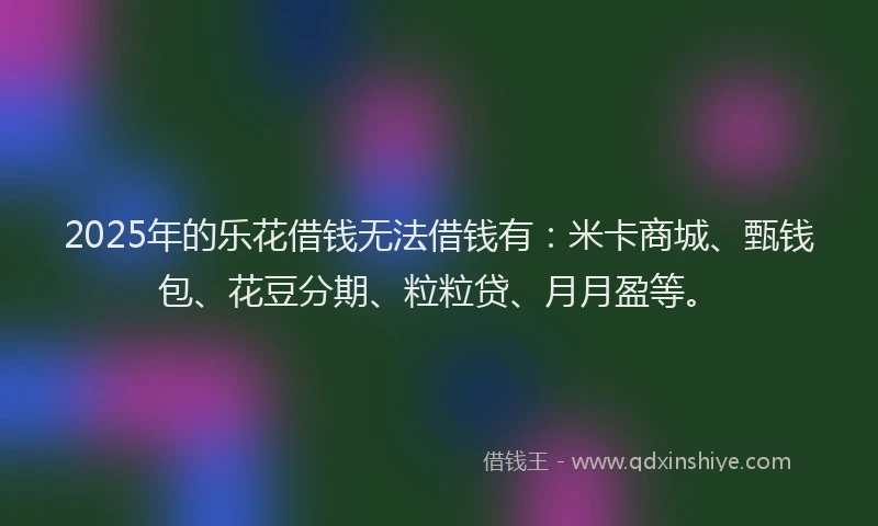 2025年的乐花借钱无法借钱有：米卡商城、甄钱包、花豆分期、粒粒贷、月月盈等。
