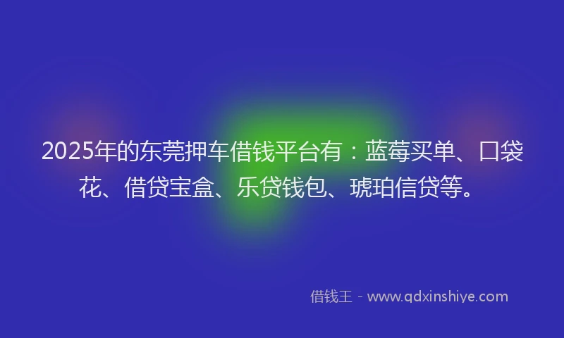 2025年的东莞押车借钱平台有：蓝莓买单、口袋花、借贷宝盒、乐贷钱包、琥珀信贷等。