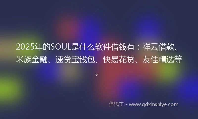 2025年的SOUL是什么软件借钱有：祥云借款、米族金融、速贷宝钱包、快易花贷、友佳精选等。
