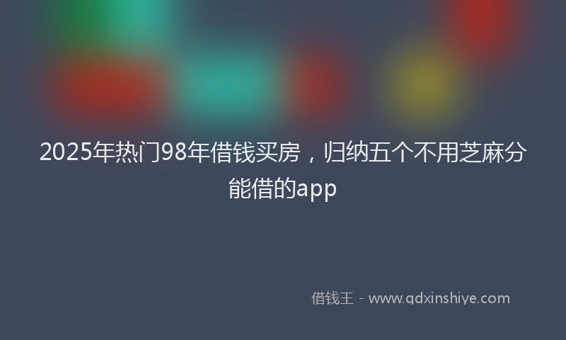 2025年热门98年借钱买房，归纳五个不用芝麻分能借的app