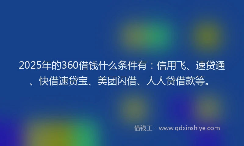 2025年的360借钱什么条件有：信用飞、速贷通、快借速贷宝、美团闪借、人人贷借款等。