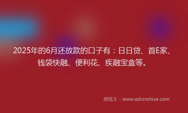2025年的6月还放款的口子有：日日贷、首E家、钱袋快融、便利花、疾融宝盒等。