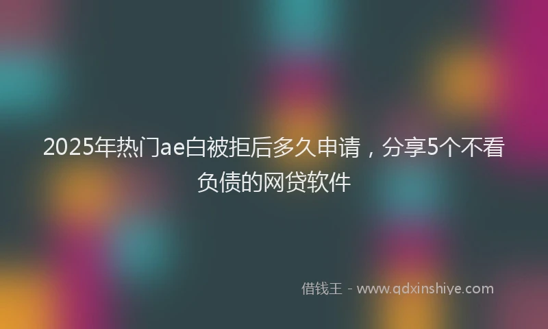 2025年热门ae白被拒后多久申请，分享5个不看负债的网贷软件