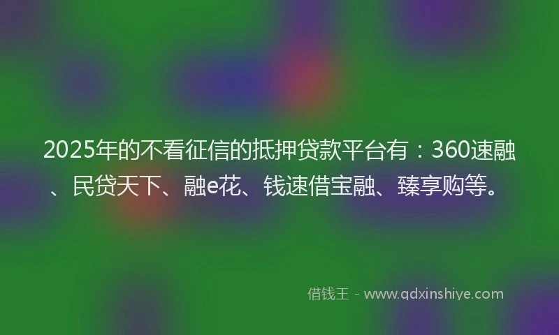 2025年的不看征信的抵押贷款平台有：360速融、民贷天下、融e花、钱速借宝融、臻享购等。