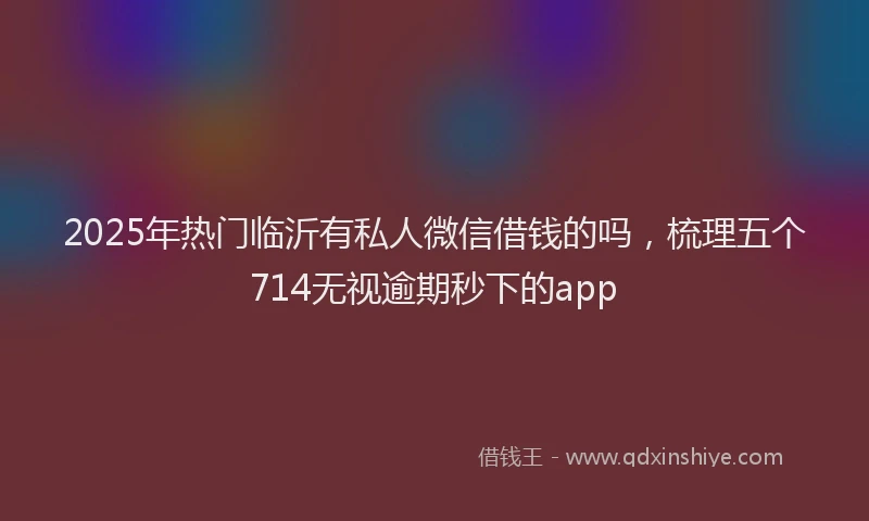 2025年热门临沂有私人微信借钱的吗，梳理五个714无视逾期秒下的app