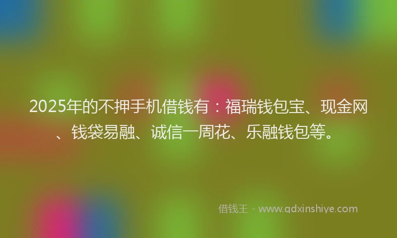 2025年的不押手机借钱有：福瑞钱包宝、现金网、钱袋易融、诚信一周花、乐融钱包等。
