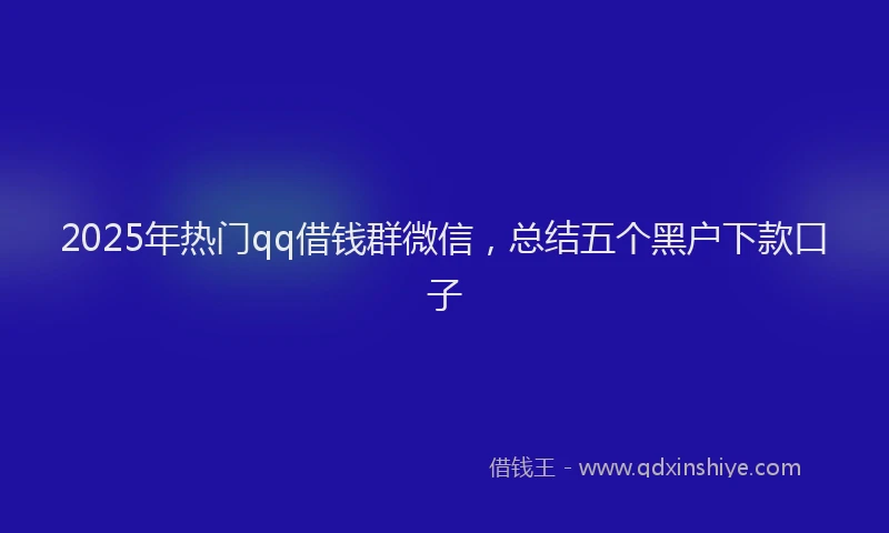 2025年热门qq借钱群微信，总结五个黑户下款口子