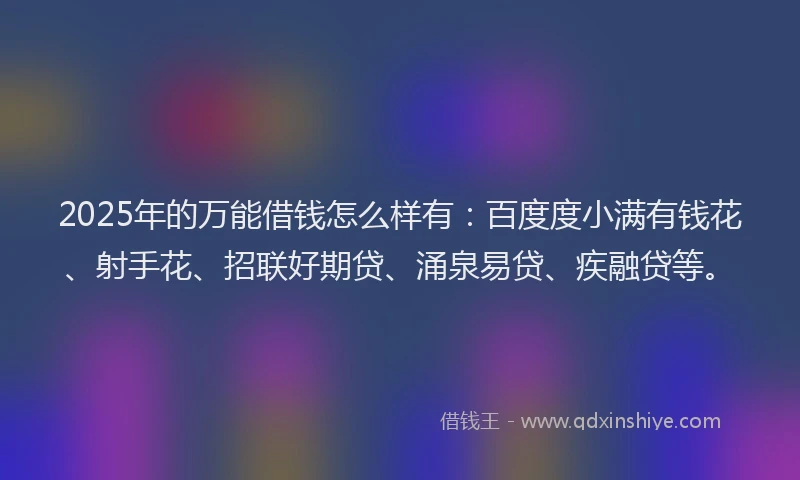2025年的万能借钱怎么样有：百度度小满有钱花、射手花、招联好期贷、涌泉易贷、疾融贷等。