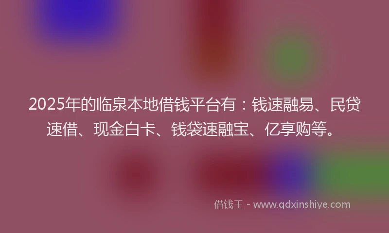 2025年的临泉本地借钱平台有：钱速融易、民贷速借、现金白卡、钱袋速融宝、亿享购等。