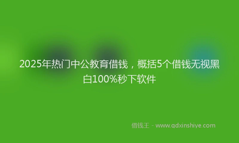 2025年热门中公教育借钱，概括5个借钱无视黑白100%秒下软件