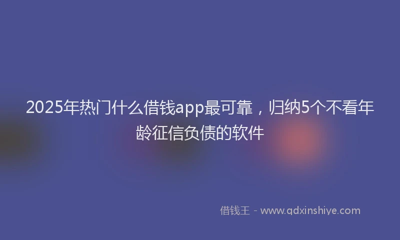 2025年热门什么借钱app最可靠，归纳5个不看年龄征信负债的软件