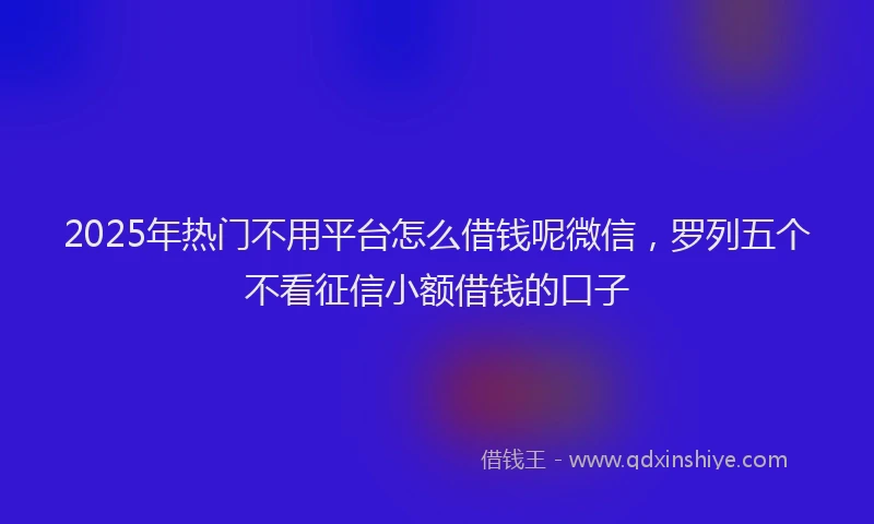 2025年热门不用平台怎么借钱呢微信，罗列五个不看征信小额借钱的口子